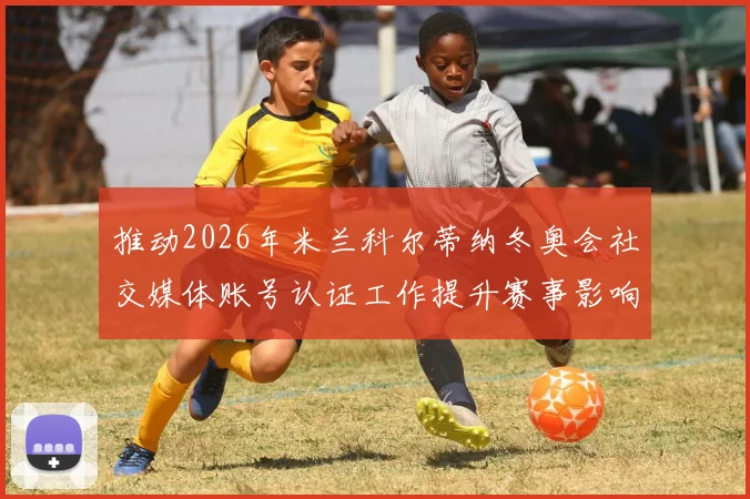 推动2026年米兰科尔蒂纳冬奥会社交媒体账号认证工作提升赛事影响力
